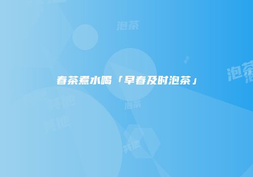 春茶煮水喝「早春及时泡茶」