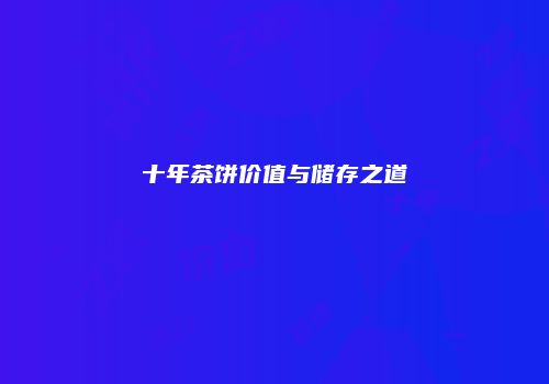 十年茶饼价值与储存之道