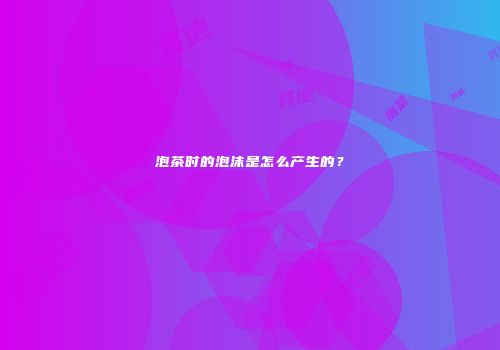 泡茶时的泡沫是怎么产生的？