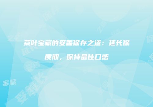 茶叶宝藏的妥善保存之道：延长保质期，保持最佳口感