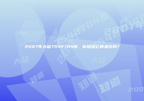 2007年大益7542704批，你知道它的来历吗？