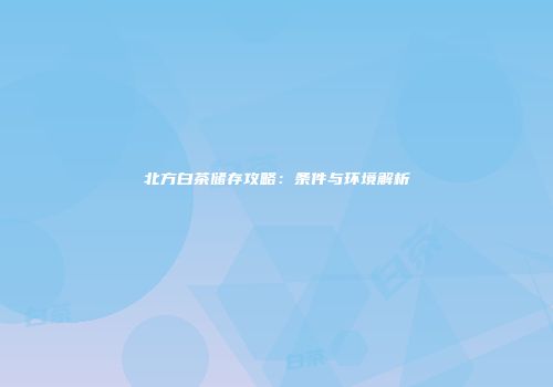 北方白茶储存攻略：条件与环境解析