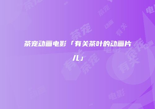 茶宠动画电影「有关茶叶的动画片儿」