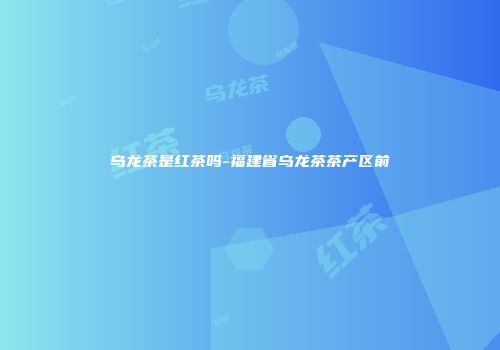 乌龙茶是红茶吗-福建省乌龙茶茶产区前