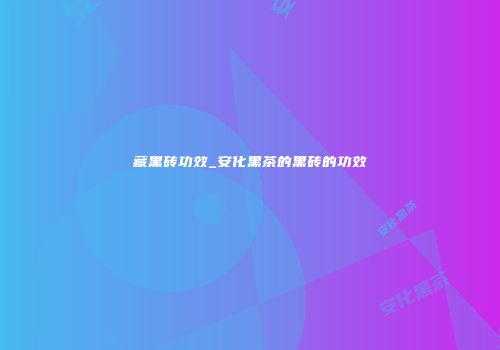 藏黑砖功效_安化黑茶的黑砖的功效