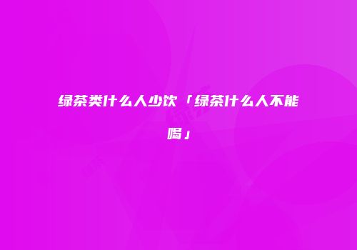 绿茶类什么人少饮「绿茶什么人不能喝」