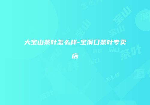 大宝山茶叶怎么样-宝溪口茶叶专卖店