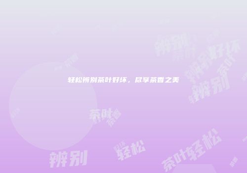 轻松辨别茶叶好坏，尽享茶香之美
