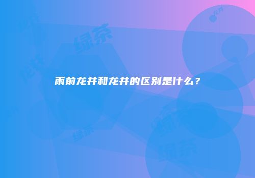 雨前龙井和龙井的区别是什么？