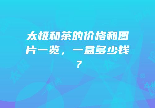 太极和茶的价格和图片一览，一盒多少钱？