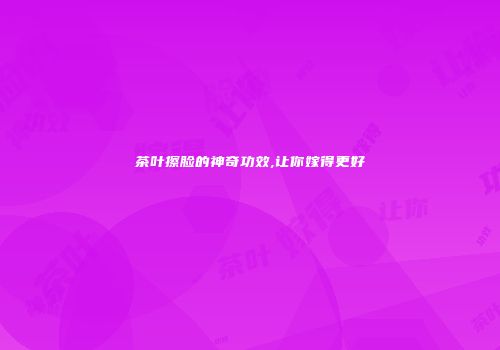 茶叶擦脸的神奇功效,让你嫁得更好