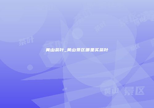 黄山茶叶_黄山景区哪里买茶叶