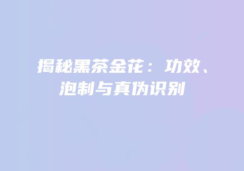 揭秘黑茶金花：功效、泡制与真伪识别