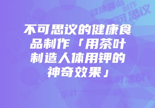不可思议的健康食品制作「用茶叶制造人体用钾的神奇效果」