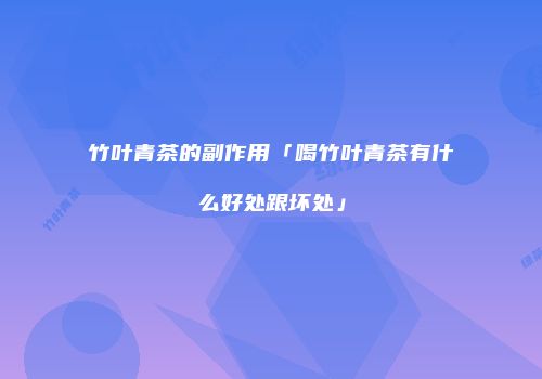 竹叶青茶的副作用「喝竹叶青茶有什么好处跟坏处」