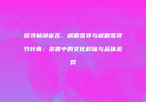 探寻林湖雀舌、峨眉雪芽与峨眉雪芽竹叶青：茶香中的文化韵味与品味差异