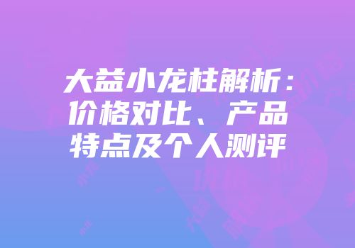 大益小龙柱解析：价格对比、产品特点及个人测评