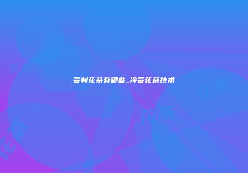 窨制花茶有哪些_冷窨花茶技术