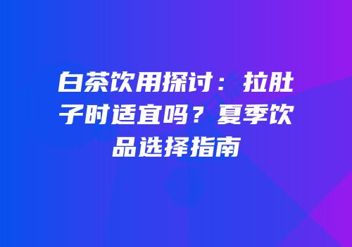 白茶饮用探讨：拉肚子时适宜吗？夏季饮品选择指南