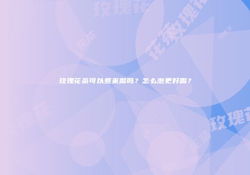 玫瑰花茶可以煮来喝吗？怎么泡更好喝？