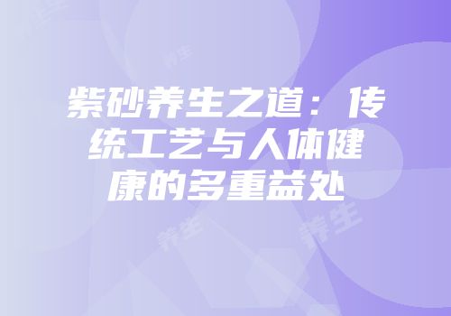 紫砂养生之道：传统工艺与人体健康的多重益处