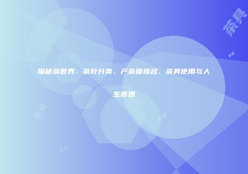探秘茶世界：茶叶分类、产茶国排名、茶具使用与人生哲理