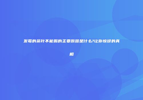 发霉的茶叶不能喝的主要原因是什么?让你惊讶的真相