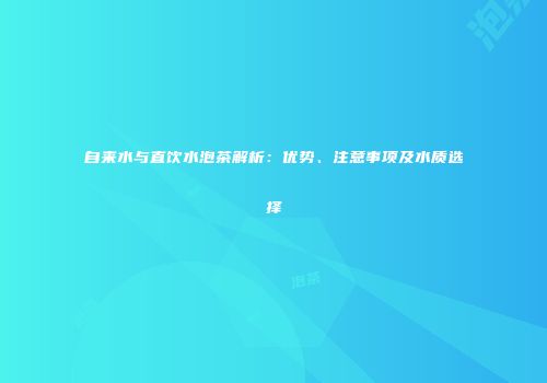 自来水与直饮水泡茶解析：优势、注意事项及水质选择