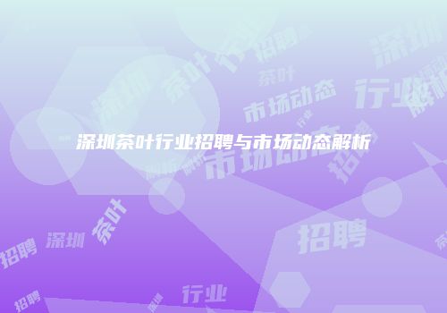 深圳茶叶行业招聘与市场动态解析
