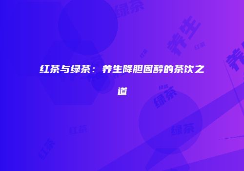红茶与绿茶：养生降胆固醇的茶饮之道