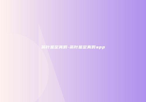 茶叶鉴定真假-茶叶鉴定真假app
