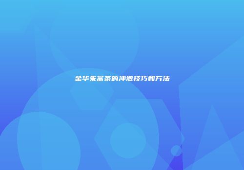 金华朱富茶的冲泡技巧和方法