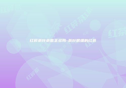 红碎茶叶茶嫩茎多吗-茶叶很细的红茶