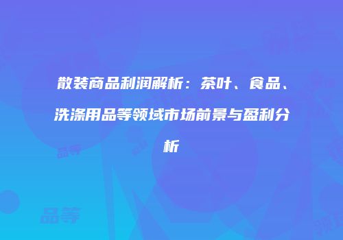 散装商品利润解析：茶叶、食品、洗涤用品等领域市场前景与盈利分析