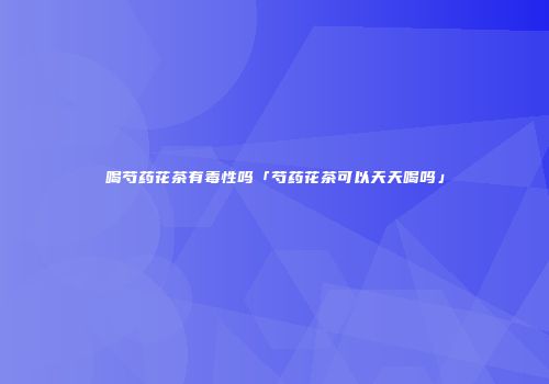 喝芍药花茶有毒性吗「芍药花茶可以天天喝吗」