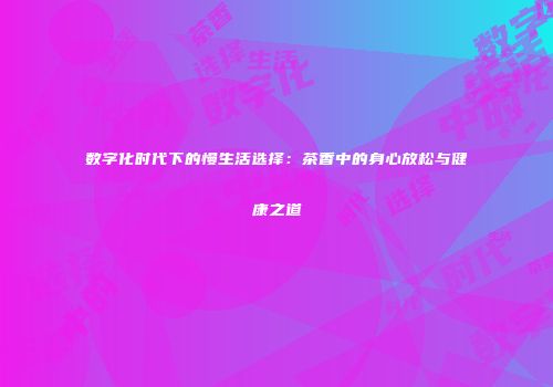数字化时代下的慢生活选择：茶香中的身心放松与健康之道