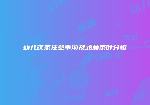 幼儿饮茶注意事项及熟蒲茶叶分析