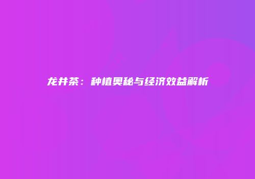 龙井茶：种植奥秘与经济效益解析