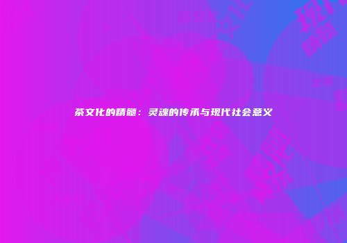 茶文化的精髓：灵魂的传承与现代社会意义