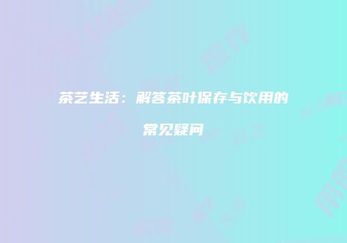 茶艺生活：解答茶叶保存与饮用的常见疑问