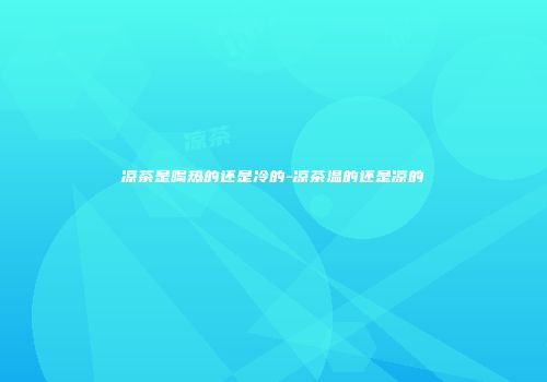 凉茶是喝热的还是冷的-凉茶温的还是凉的