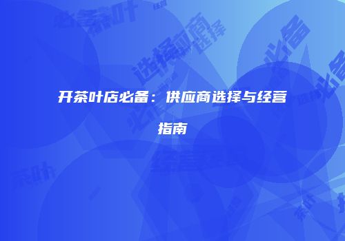 开茶叶店必备：供应商选择与经营指南
