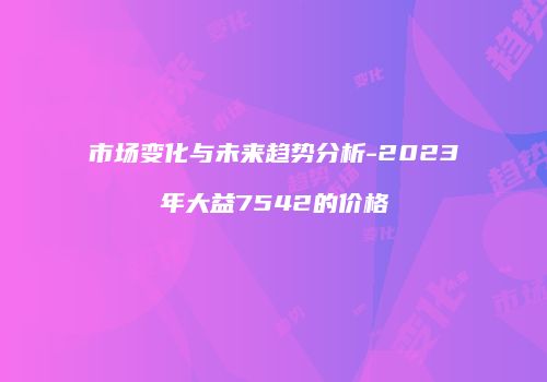 市场变化与未来趋势分析-2023年大益7542的价格