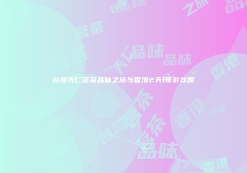 台湾天仁茗茶品味之旅与香港2天1夜游攻略