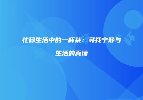 忙碌生活中的一杯茶：寻找宁静与生活的真谛