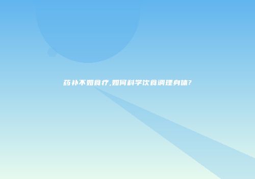 药补不如食疗,如何科学饮食调理身体?