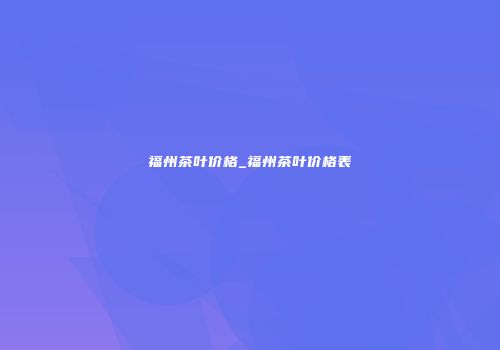 福州茶叶价格_福州茶叶价格表