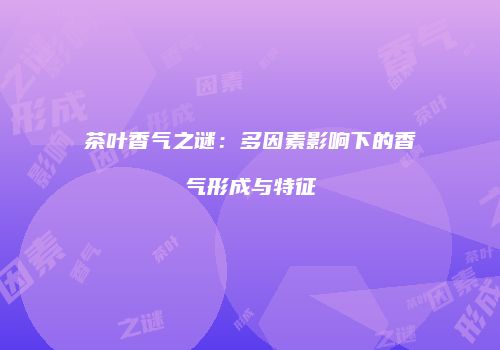 茶叶香气之谜：多因素影响下的香气形成与特征