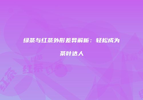 绿茶与红茶外形差异解析：轻松成为茶叶达人