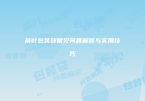 茶叶包装袋常见问题解答与实用技巧